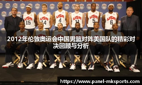 2012年伦敦奥运会中国男篮对阵美国队的精彩对决回顾与分析